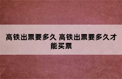 高铁出票要多久 高铁出票要多久才能买票